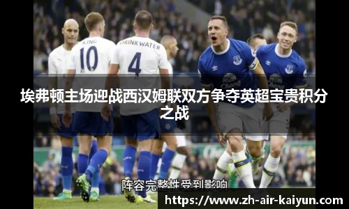 埃弗顿主场迎战西汉姆联双方争夺英超宝贵积分之战