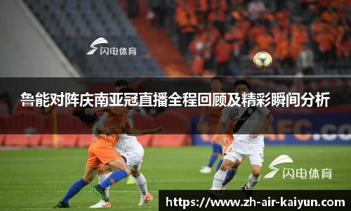 鲁能对阵庆南亚冠直播全程回顾及精彩瞬间分析