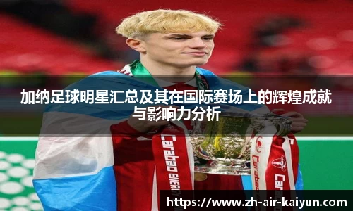 加纳足球明星汇总及其在国际赛场上的辉煌成就与影响力分析