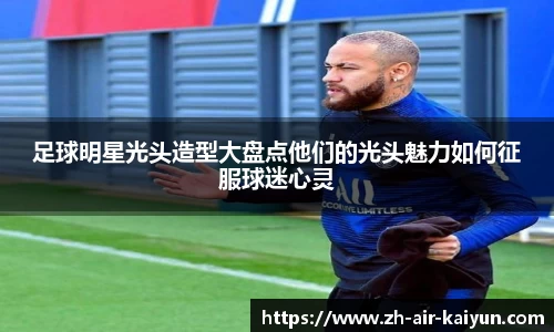 足球明星光头造型大盘点他们的光头魅力如何征服球迷心灵