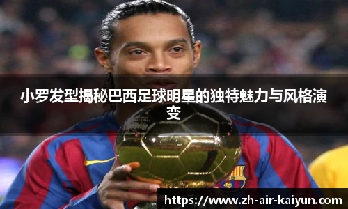 小罗发型揭秘巴西足球明星的独特魅力与风格演变