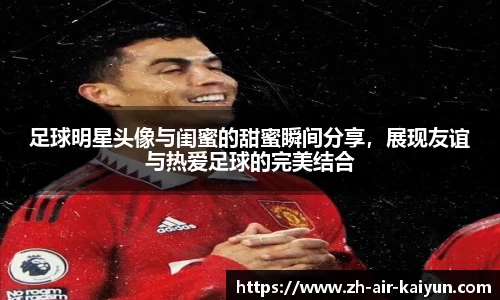 足球明星头像与闺蜜的甜蜜瞬间分享，展现友谊与热爱足球的完美结合